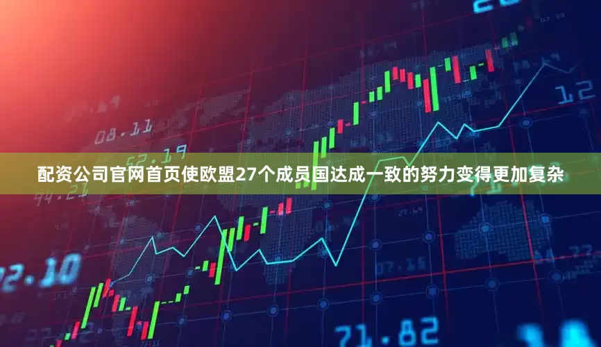 配资公司官网首页使欧盟27个成员国达成一致的努力变得更加复杂