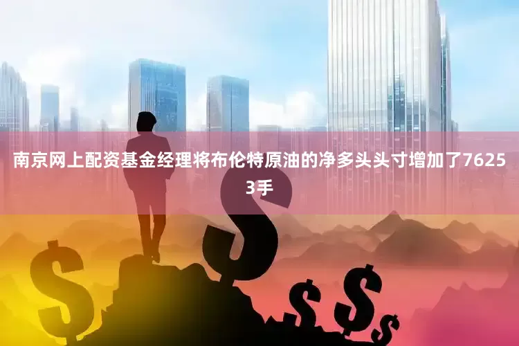 南京网上配资基金经理将布伦特原油的净多头头寸增加了76253手