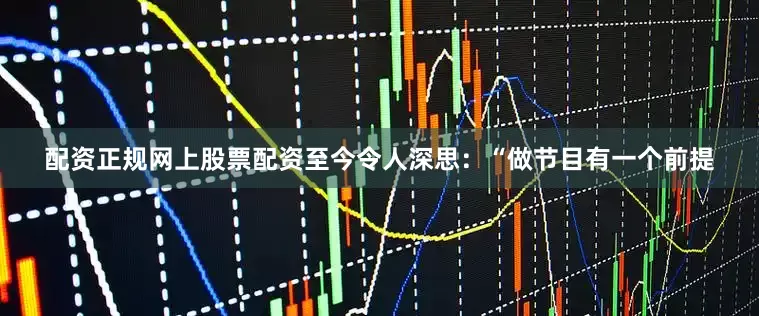 配资正规网上股票配资至今令人深思：“做节目有一个前提
