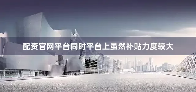 配资官网平台同时平台上虽然补贴力度较大