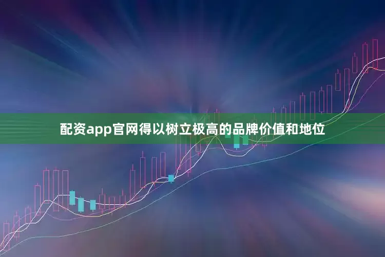 配资app官网得以树立极高的品牌价值和地位