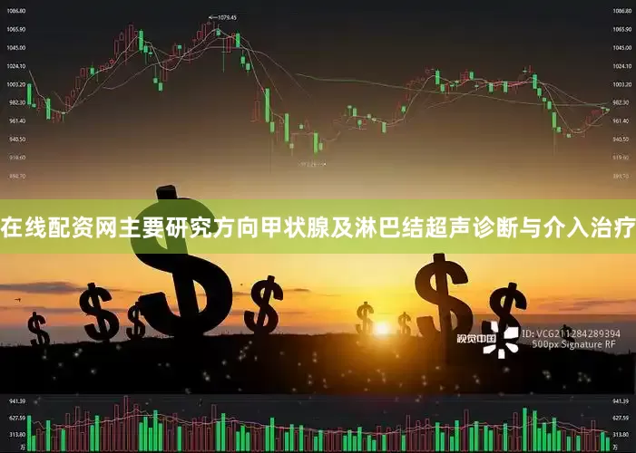 在线配资网主要研究方向甲状腺及淋巴结超声诊断与介入治疗