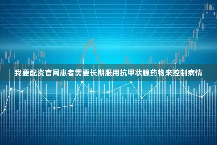 我要配资官网患者需要长期服用抗甲状腺药物来控制病情
