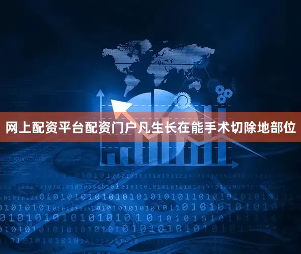 网上配资平台配资门户凡生长在能手术切除地部位