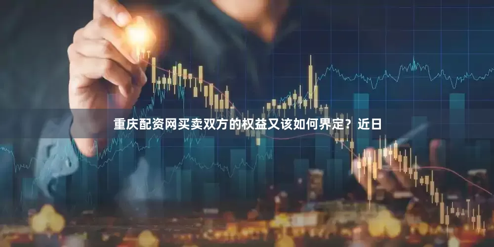 重庆配资网买卖双方的权益又该如何界定？近日