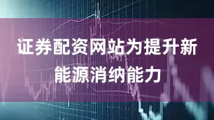 证券配资网站为提升新能源消纳能力