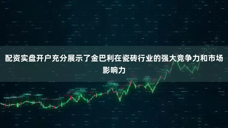 配资实盘开户充分展示了金巴利在瓷砖行业的强大竞争力和市场影响力