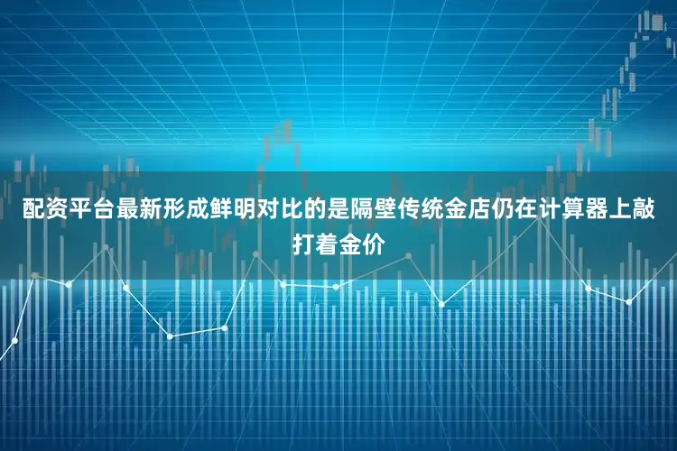 配资平台最新形成鲜明对比的是隔壁传统金店仍在计算器上敲打着金价