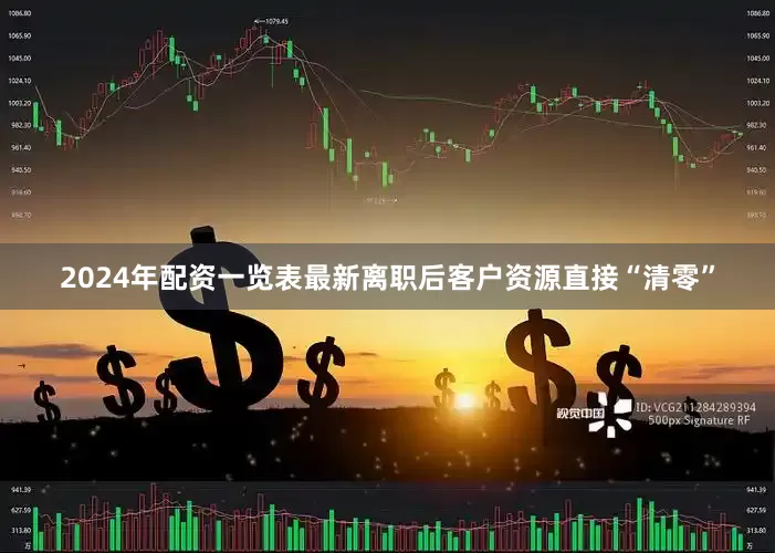2024年配资一览表最新离职后客户资源直接“清零”
