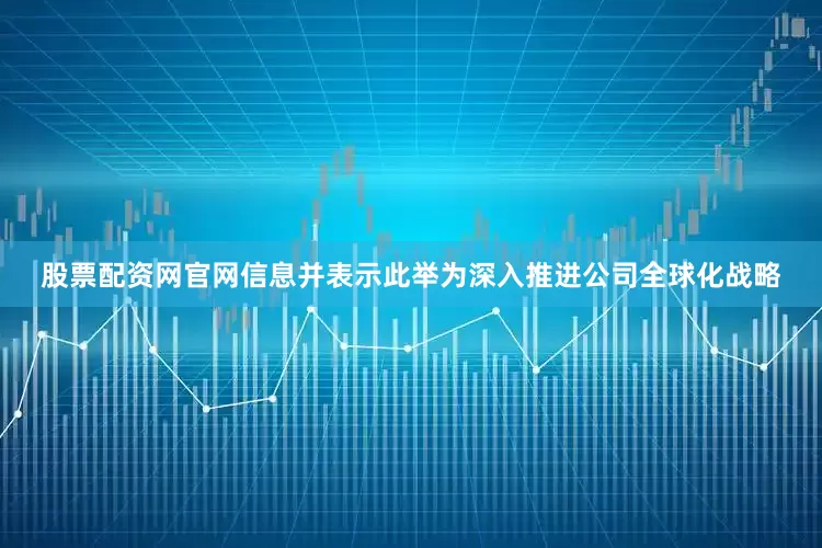 股票配资网官网信息并表示此举为深入推进公司全球化战略