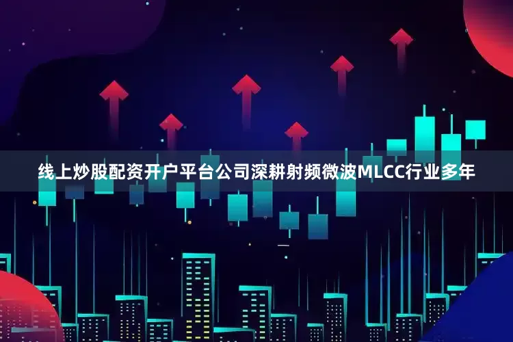 线上炒股配资开户平台公司深耕射频微波MLCC行业多年