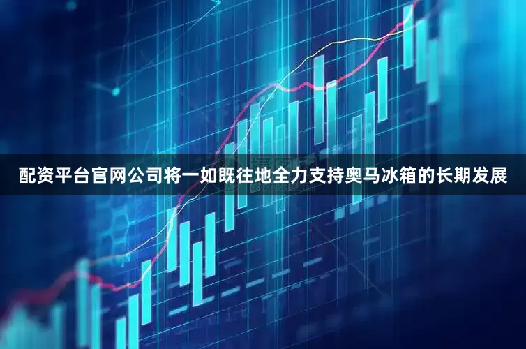 配资平台官网公司将一如既往地全力支持奥马冰箱的长期发展