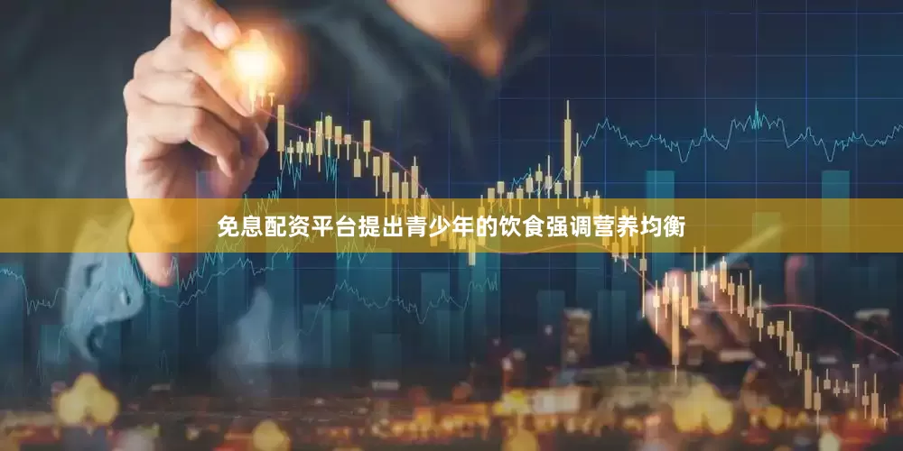 免息配资平台提出青少年的饮食强调营养均衡
