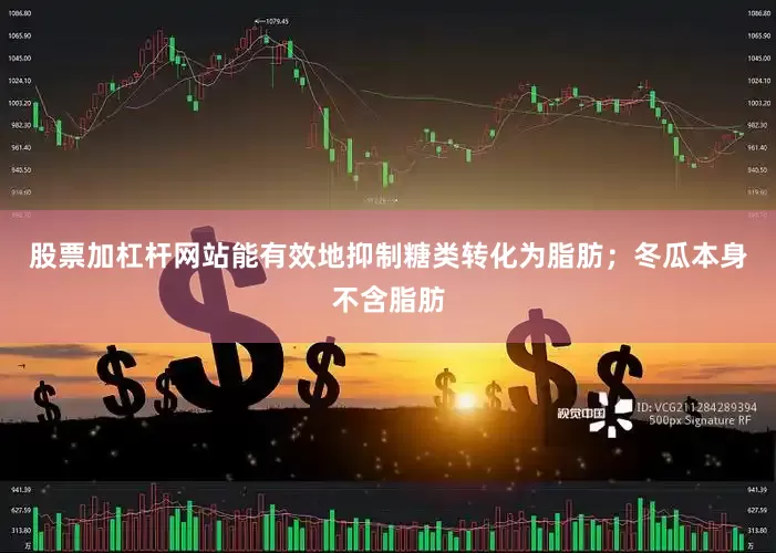 股票加杠杆网站能有效地抑制糖类转化为脂肪；冬瓜本身不含脂肪