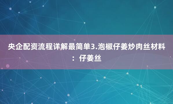 央企配资流程详解最简单3.泡椒仔姜炒肉丝材料：仔姜丝