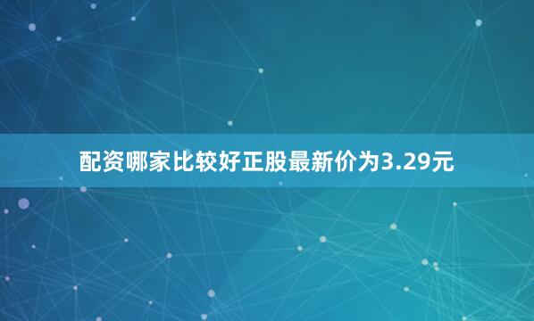 配资哪家比较好正股最新价为3.29元