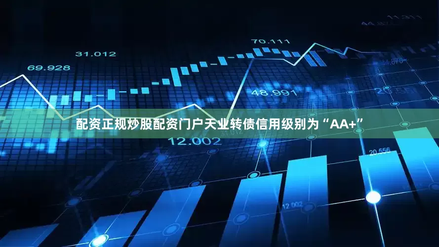 配资正规炒股配资门户天业转债信用级别为“AA+”
