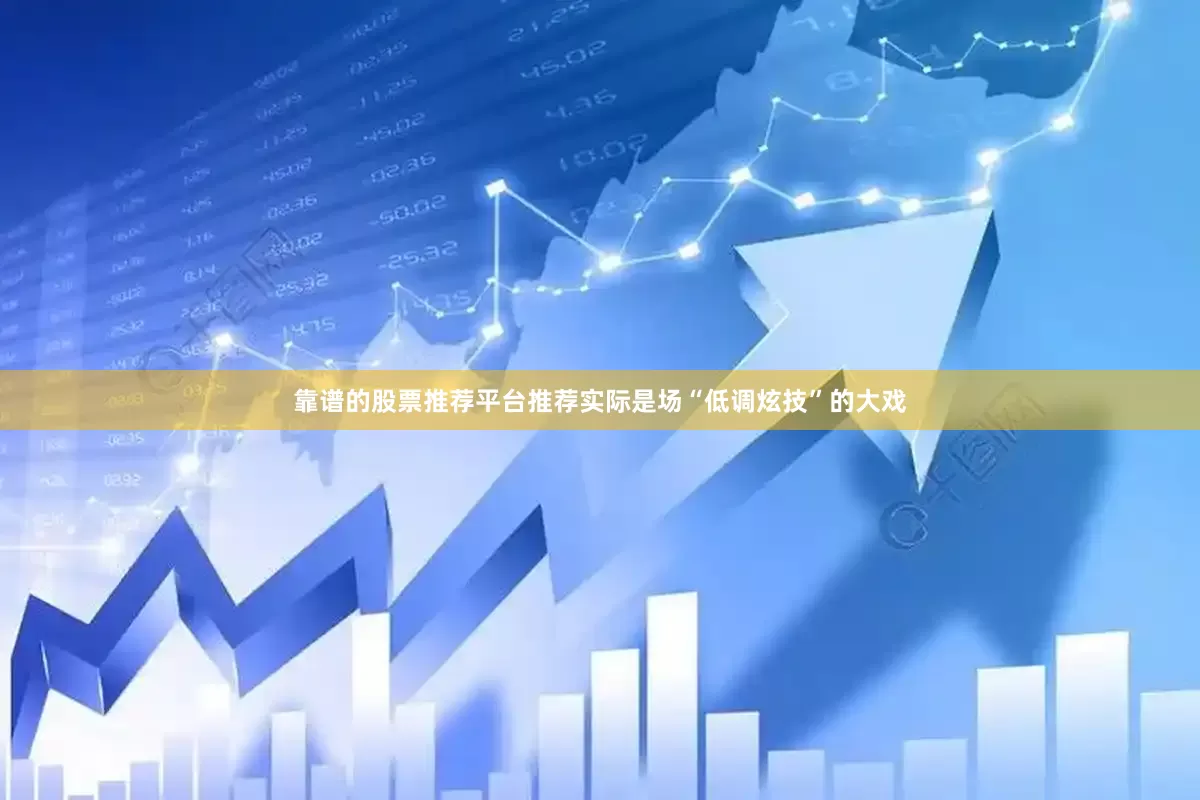 靠谱的股票推荐平台推荐实际是场“低调炫技”的大戏