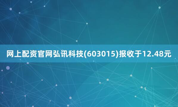 网上配资官网弘讯科技(603015)报收于12.48元