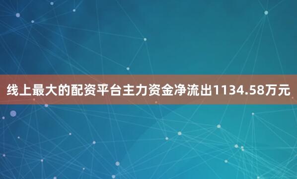 线上最大的配资平台主力资金净流出1134.58万元