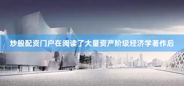 炒股配资门户在阅读了大量资产阶级经济学著作后