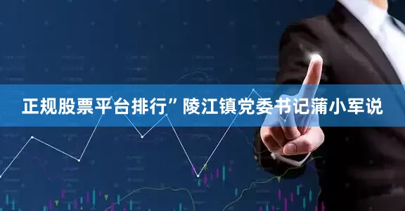 正规股票平台排行”陵江镇党委书记蒲小军说