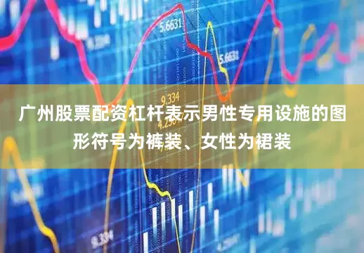 广州股票配资杠杆表示男性专用设施的图形符号为裤装、女性为裙装