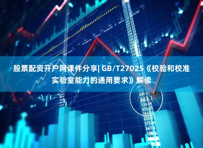 股票配资开户网课件分享| GB/T27025《校验和校准实验室能力的通用要求》解读