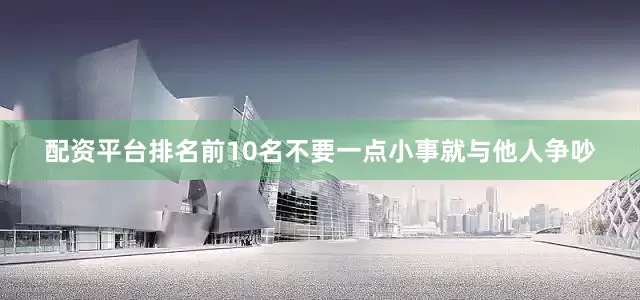 配资平台排名前10名不要一点小事就与他人争吵
