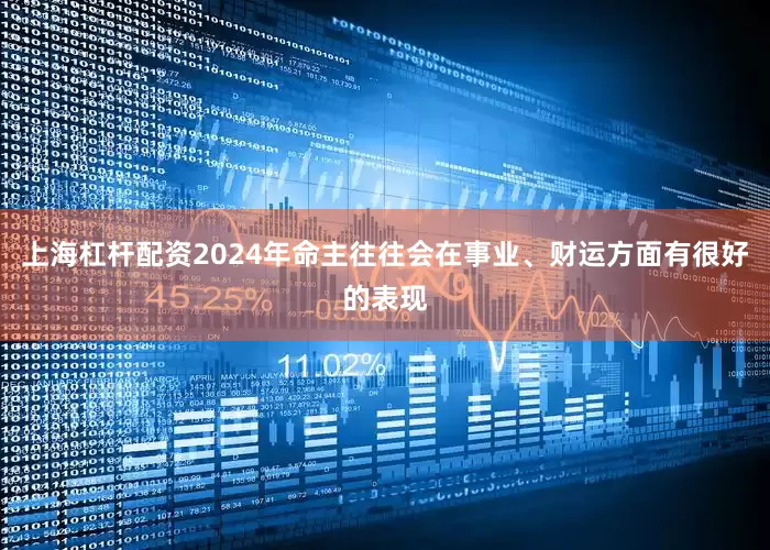上海杠杆配资2024年命主往往会在事业、财运方面有很好的表现