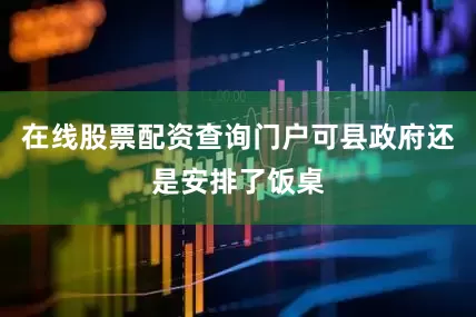 在线股票配资查询门户可县政府还是安排了饭桌