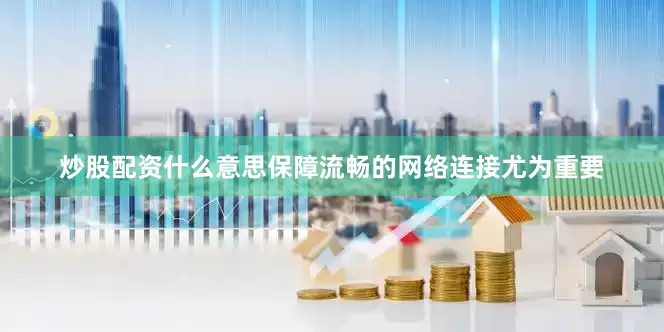 炒股配资什么意思保障流畅的网络连接尤为重要