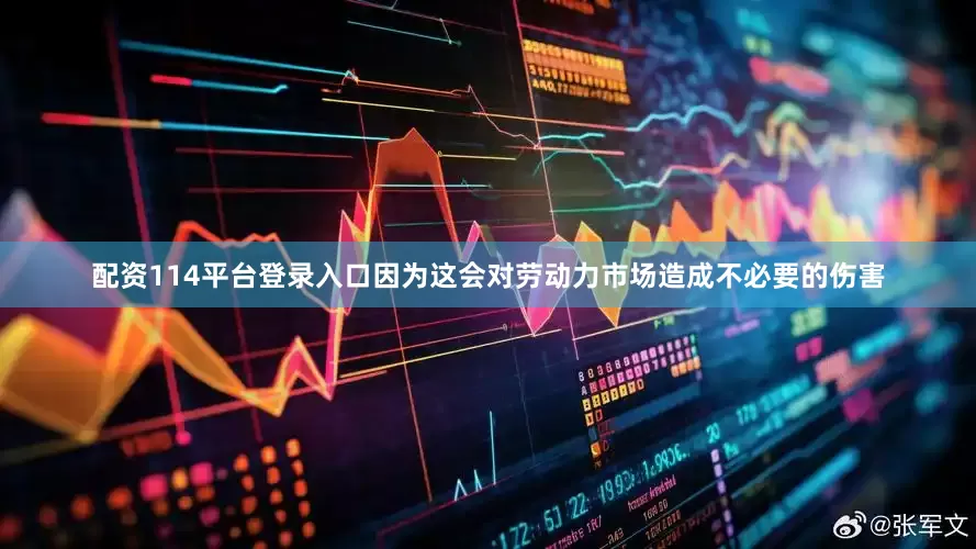配资114平台登录入口因为这会对劳动力市场造成不必要的伤害