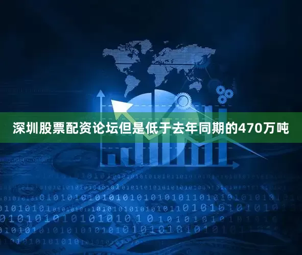 深圳股票配资论坛但是低于去年同期的470万吨