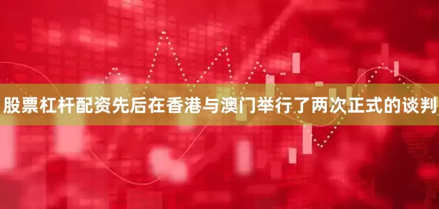 股票杠杆配资先后在香港与澳门举行了两次正式的谈判
