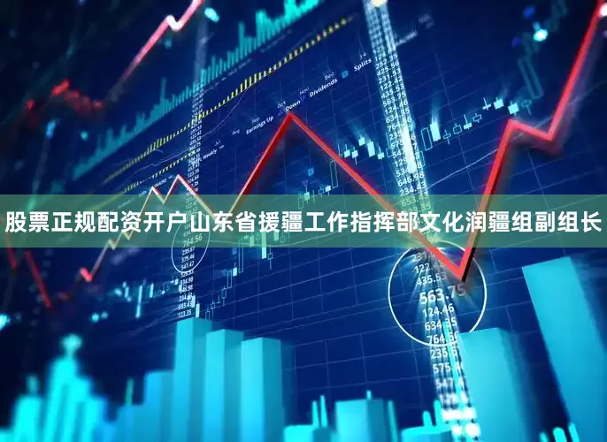 股票正规配资开户山东省援疆工作指挥部文化润疆组副组长