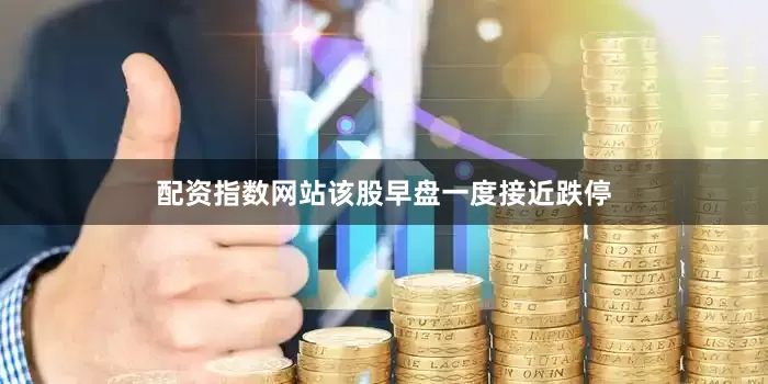 配资指数网站该股早盘一度接近跌停
