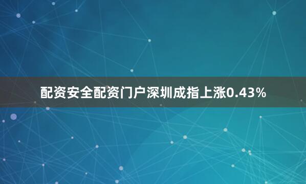 配资安全配资门户深圳成指上涨0.43%