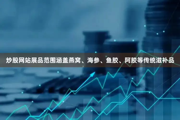 炒股网站展品范围涵盖燕窝、海参、鱼胶、阿胶等传统滋补品
