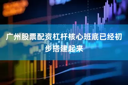 广州股票配资杠杆核心班底已经初步搭建起来