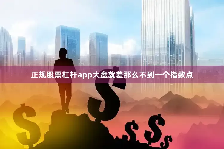 正规股票杠杆app大盘就差那么不到一个指数点