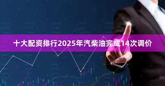 十大配资排行2025年汽柴油完成14次调价