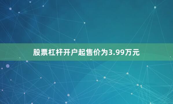 股票杠杆开户起售价为3.99万元