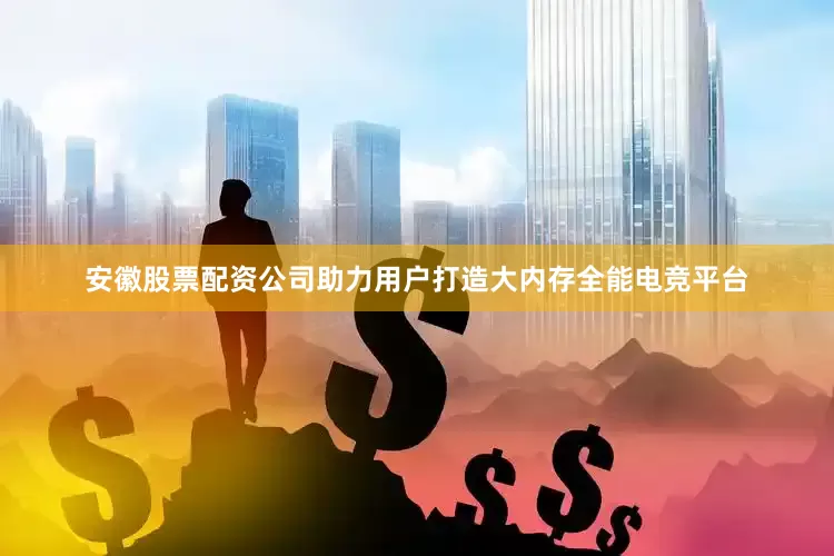 安徽股票配资公司助力用户打造大内存全能电竞平台
