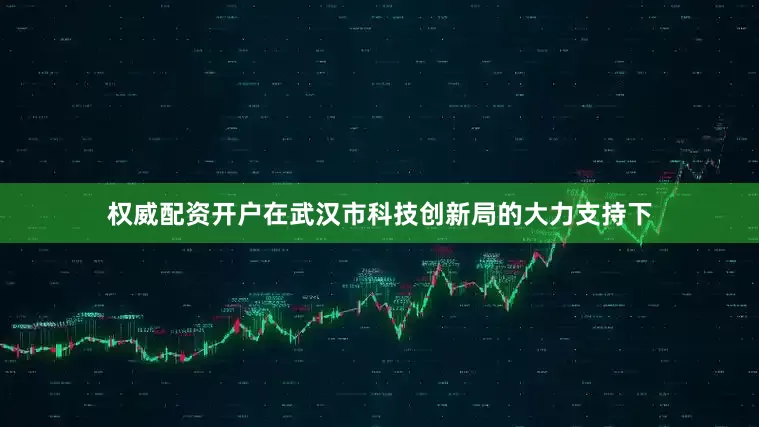 权威配资开户在武汉市科技创新局的大力支持下