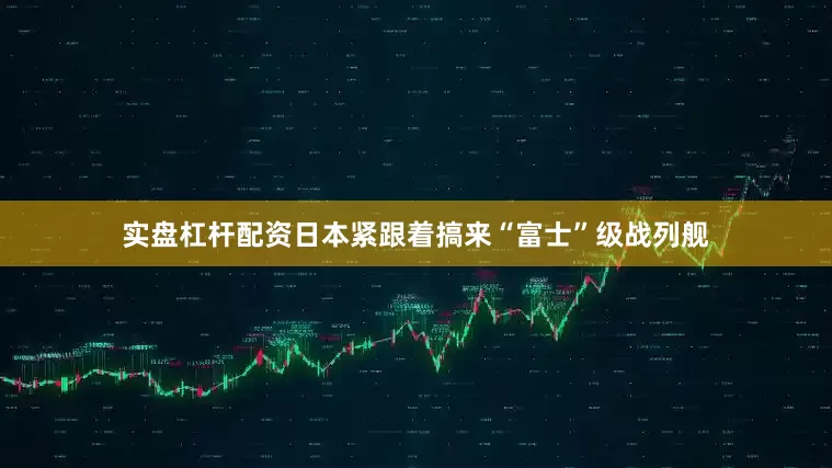 实盘杠杆配资日本紧跟着搞来“富士”级战列舰