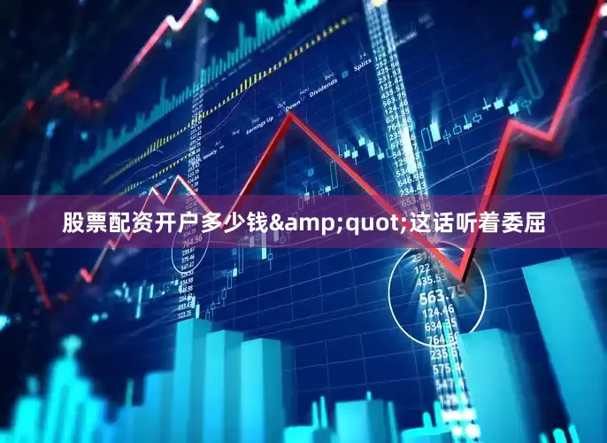 股票配资开户多少钱&quot;这话听着委屈