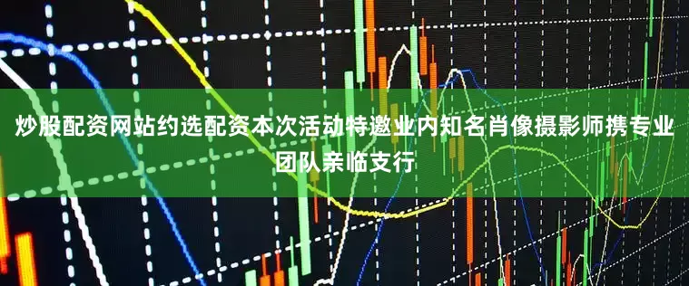 炒股配资网站约选配资本次活动特邀业内知名肖像摄影师携专业团队亲临支行