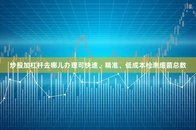 炒股加杠杆去哪儿办理可快速、精准、低成本检测细菌总数