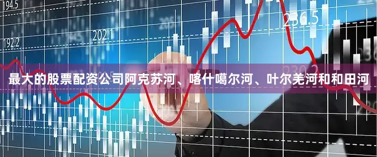 最大的股票配资公司阿克苏河、喀什噶尔河、叶尔羌河和和田河